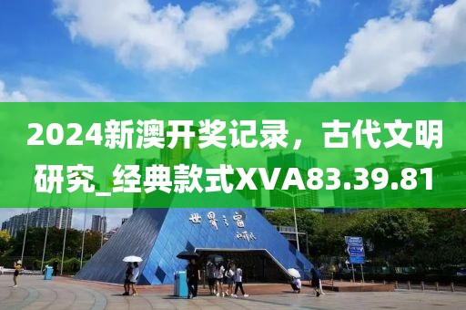 2024新澳開獎記錄，古代文明研究_經(jīng)典款式XVA83.39.81