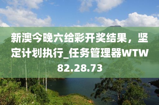 新澳今晚六給彩開獎(jiǎng)結(jié)果，堅(jiān)定計(jì)劃執(zhí)行_任務(wù)管理器WTW82.28.73