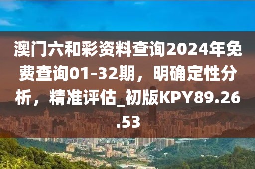 澳門六和彩資料查詢2024年免費查詢01-32期，明確定性分析，精準(zhǔn)評估_初版KPY89.26.53