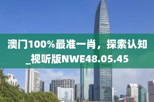 澳門100%最準(zhǔn)一肖，探索認(rèn)知_視聽版NWE48.05.45