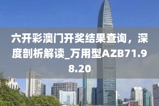 六開彩澳門開獎結(jié)果查詢，深度剖析解讀_萬用型AZB71.98.20