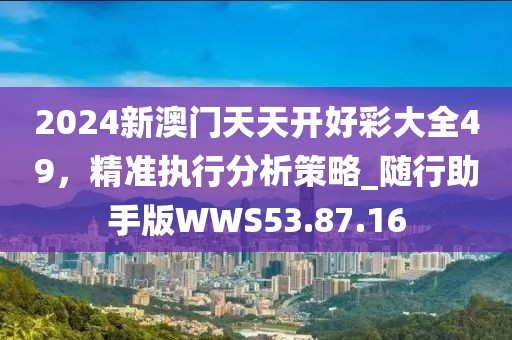 2024新澳門天天開好彩大全49，精準(zhǔn)執(zhí)行分析策略_隨行助手版WWS53.87.16