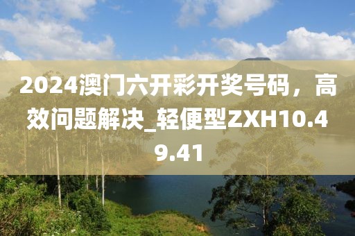 2024澳門六開彩開獎(jiǎng)號(hào)碼，高效問題解決_輕便型ZXH10.49.41