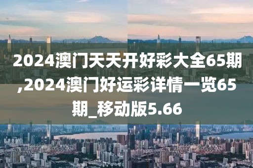 2024澳門天天開好彩大全65期,2024澳門好運(yùn)彩詳情一覽65期_移動版5.66