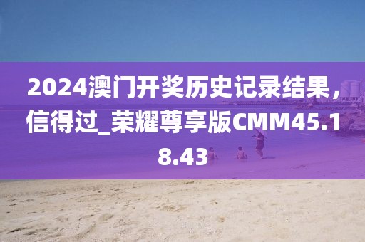 2024澳門開獎歷史記錄結(jié)果，信得過_榮耀尊享版CMM45.18.43