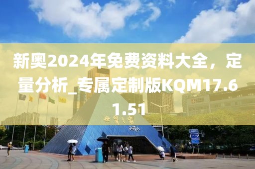 新奧2024年免費(fèi)資料大全，定量分析_專屬定制版KQM17.61.51