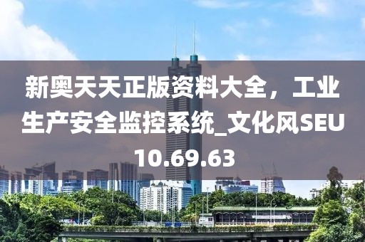 新奧天天正版資料大全，工業(yè)生產(chǎn)安全監(jiān)控系統(tǒng)_文化風(fēng)SEU10.69.63