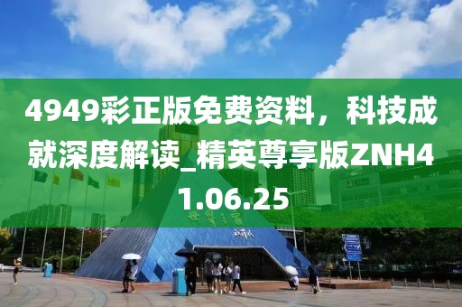 4949彩正版免費(fèi)資料，科技成就深度解讀_精英尊享版ZNH41.06.25