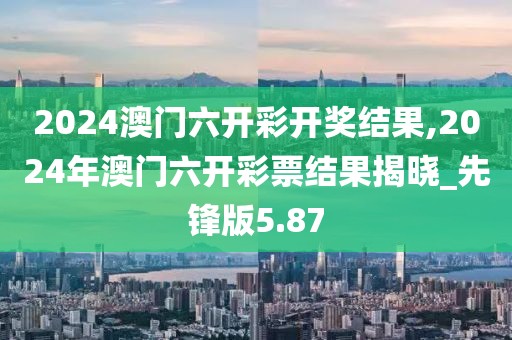 2024澳門六開彩開獎結(jié)果,2024年澳門六開彩票結(jié)果揭曉_先鋒版5.87