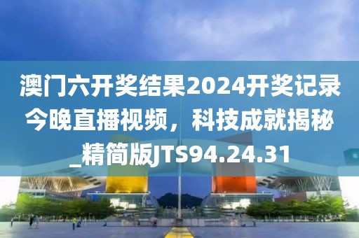 澳門六開獎結(jié)果2024開獎記錄今晚直播視頻，科技成就揭秘_精簡版JTS94.24.31