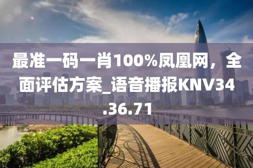 最準(zhǔn)一碼一肖100%鳳凰網(wǎng)，全面評估方案_語音播報KNV34.36.71