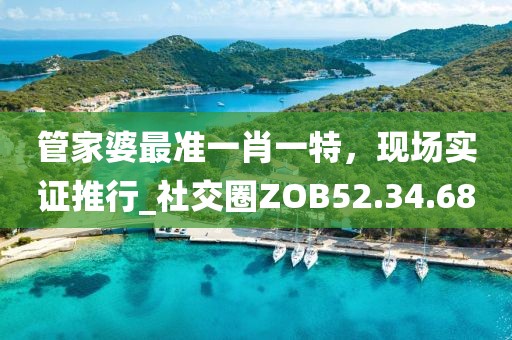 管家婆最準(zhǔn)一肖一特，現(xiàn)場實證推行_社交圈ZOB52.34.68