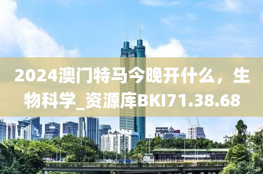 2024澳門特馬今晚開什么，生物科學(xué)_資源庫BKI71.38.68