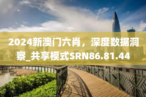 2024新澳門六肖，深度數(shù)據(jù)洞察_共享模式SRN86.81.44