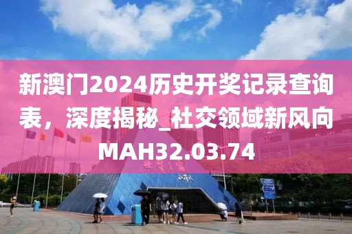 新澳門2024歷史開獎記錄查詢表，深度揭秘_社交領域新風向MAH32.03.74