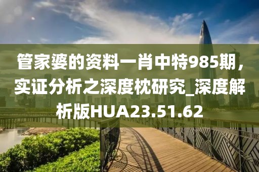 管家婆的資料一肖中特985期，實(shí)證分析之深度枕研究_深度解析版HUA23.51.62