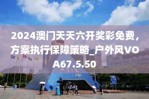 2024澳門天天六開獎(jiǎng)彩免費(fèi)，方案執(zhí)行保障策略_戶外風(fēng)VOA67.5.50