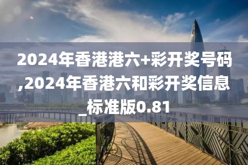 2024年香港港六+彩開(kāi)獎(jiǎng)號(hào)碼,2024年香港六和彩開(kāi)獎(jiǎng)信息_標(biāo)準(zhǔn)版0.81