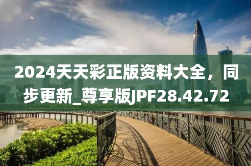 2024天天彩正版資料大全，同步更新_尊享版JPF28.42.72