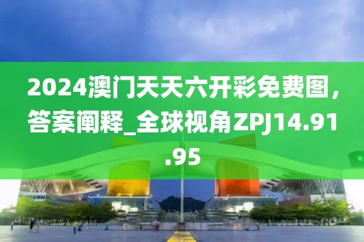 2024澳門天天六開彩免費圖，答案闡釋_全球視角ZPJ14.91.95