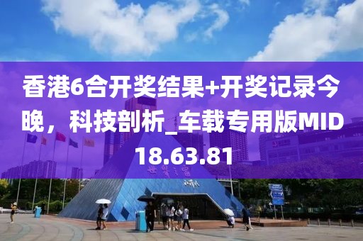 香港6合開獎結(jié)果+開獎記錄今晚，科技剖析_車載專用版MID18.63.81