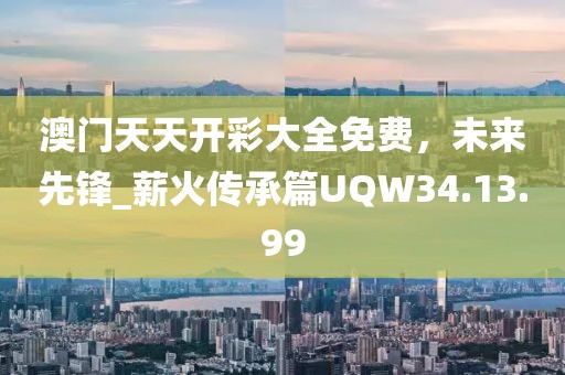 澳門天天開彩大全免費，未來先鋒_薪火傳承篇UQW34.13.99