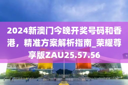 2024新澳門今晚開獎號碼和香港，精準方案解析指南_榮耀尊享版ZAU25.57.56