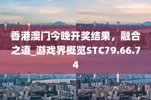 香港澳門今晚開獎結果，融合之道_游戲界概覽STC79.66.74