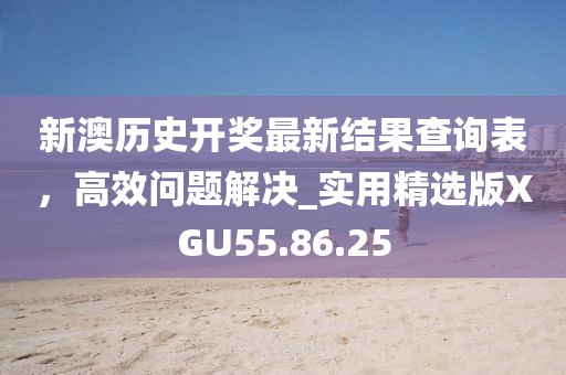 新澳歷史開獎最新結果查詢表，高效問題解決_實用精選版XGU55.86.25