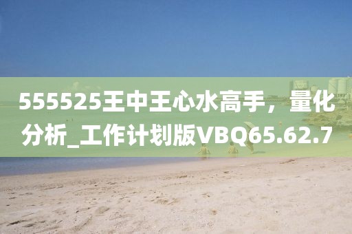 555525王中王心水高手，量化分析_工作計劃版VBQ65.62.7