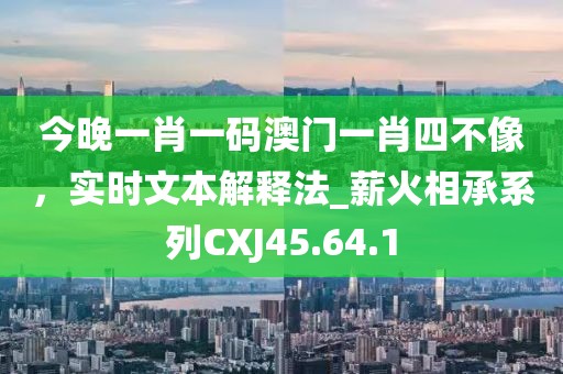 今晚一肖一碼澳門一肖四不像，實時文本解釋法_薪火相承系列CXJ45.64.1