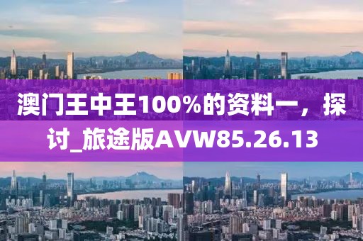 澳門王中王100%的資料一，探討_旅途版AVW85.26.13