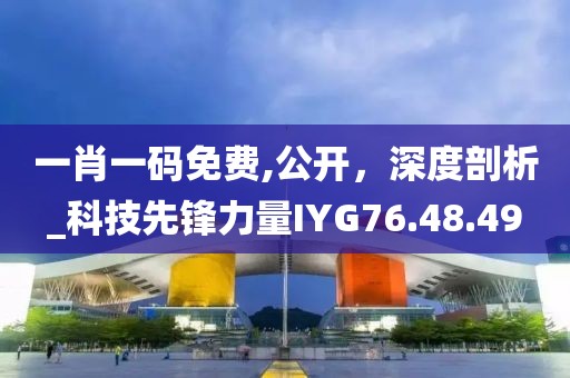 一肖一碼免費(fèi),公開(kāi)，深度剖析_科技先鋒力量IYG76.48.49