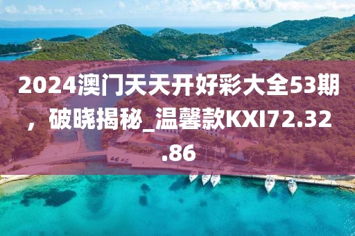 2024澳門天天開好彩大全53期，破曉揭秘_溫馨款KXI72.32.86