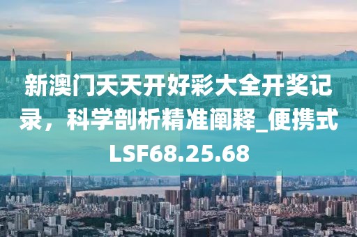 新澳門天天開好彩大全開獎記錄，科學剖析精準闡釋_便攜式LSF68.25.68