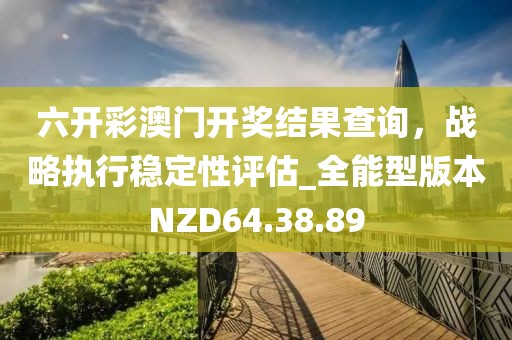 六開彩澳門開獎結果查詢，戰(zhàn)略執(zhí)行穩(wěn)定性評估_全能型版本NZD64.38.89