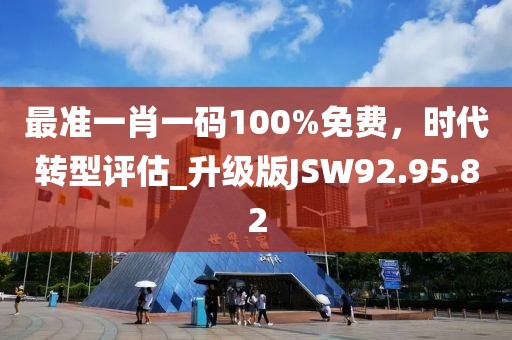 最準(zhǔn)一肖一碼100%免費，時代轉(zhuǎn)型評估_升級版JSW92.95.82