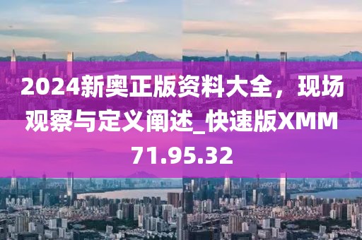 2024新奧正版資料大全，現(xiàn)場觀察與定義闡述_快速版XMM71.95.32