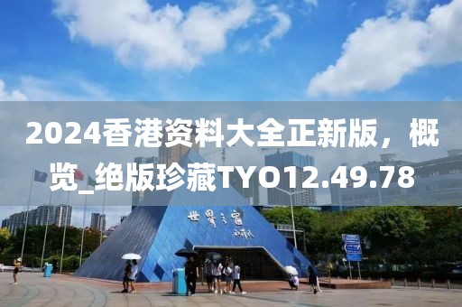 2024香港資料大全正新版，概覽_絕版珍藏TYO12.49.78