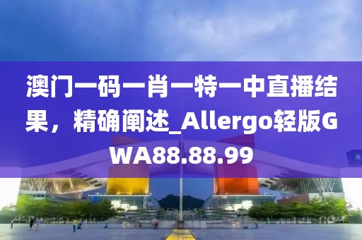 澳門一碼一肖一特一中直播結(jié)果，精確闡述_Allergo輕版GWA88.88.99