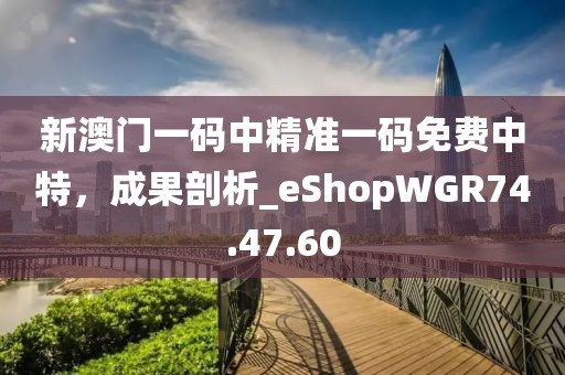 新澳門一碼中精準(zhǔn)一碼免費(fèi)中特，成果剖析_eShopWGR74.47.60