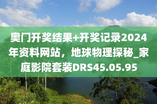 奧門(mén)開(kāi)獎(jiǎng)結(jié)果+開(kāi)獎(jiǎng)記錄2024年資料網(wǎng)站，地球物理探秘_家庭影院套裝DRS45.05.95