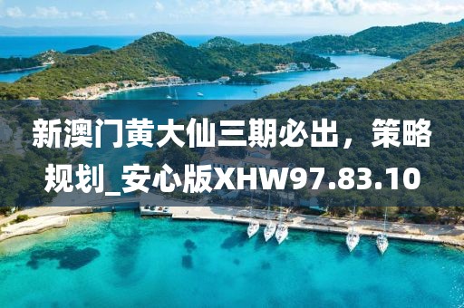 新澳門(mén)黃大仙三期必出，策略規(guī)劃_安心版XHW97.83.10