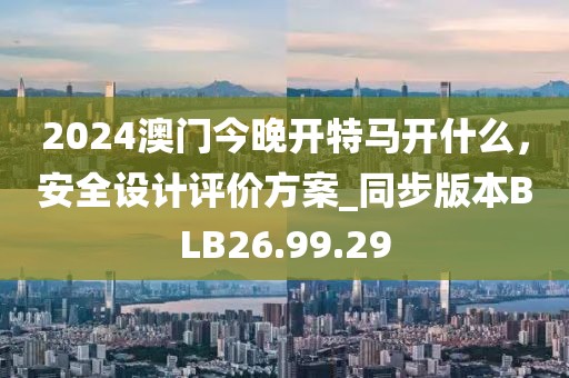 2024澳門今晚開特馬開什么，安全設(shè)計(jì)評(píng)價(jià)方案_同步版本BLB26.99.29