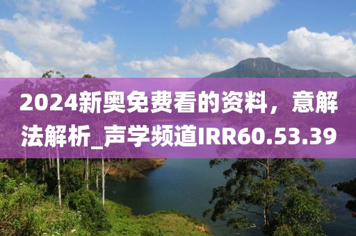 2024新奧免費(fèi)看的資料，意解法解析_聲學(xué)頻道IRR60.53.39