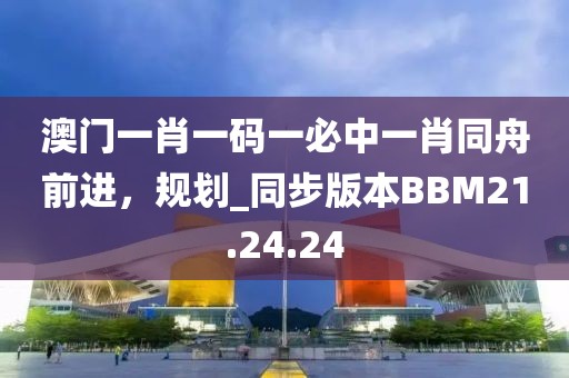 澳門一肖一碼一必中一肖同舟前進(jìn)，規(guī)劃_同步版本BBM21.24.24