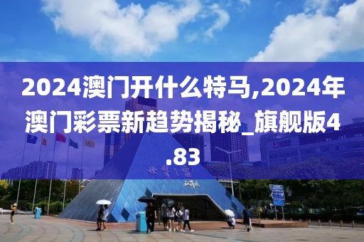 2024澳門開什么特馬,2024年澳門彩票新趨勢揭秘_旗艦版4.83