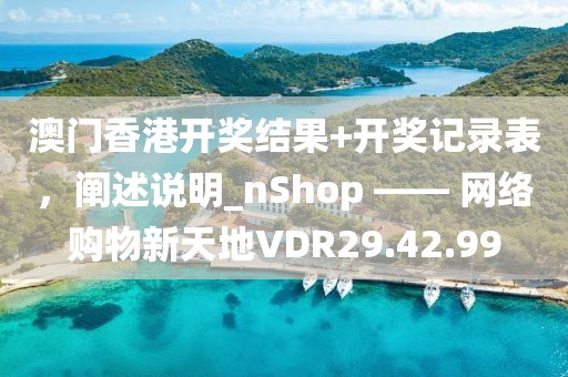 澳門香港開獎結(jié)果+開獎記錄表，闡述說明_nShop —— 網(wǎng)絡(luò)購物新天地VDR29.42.99