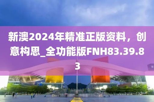 新澳2024年精準(zhǔn)正版資料，創(chuàng)意構(gòu)思_全功能版FNH83.39.83