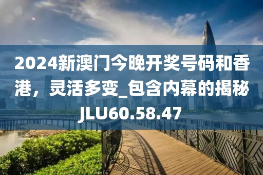 2024新澳門(mén)今晚開(kāi)獎(jiǎng)號(hào)碼和香港，靈活多變_包含內(nèi)幕的揭秘JLU60.58.47